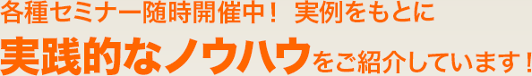 各種セミナー随時開催中！実例をもとに実践的なノウハウをご紹介しています！